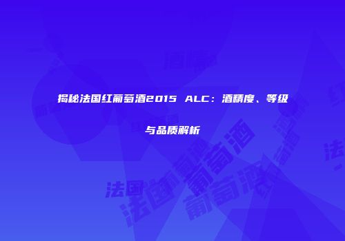 揭秘法国红葡萄酒2015 ALC：酒精度、等级与品质解析
