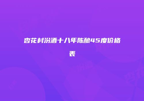 杏花村汾酒十八年陈酿45度价格表