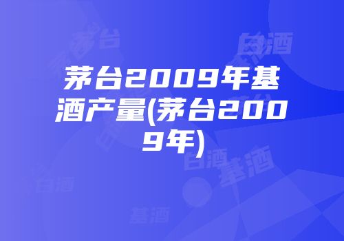 茅台2009年基酒产量(茅台2009年)