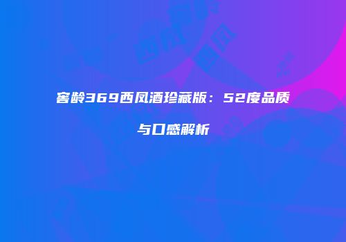 窖龄369西凤酒珍藏版：52度品质与口感解析