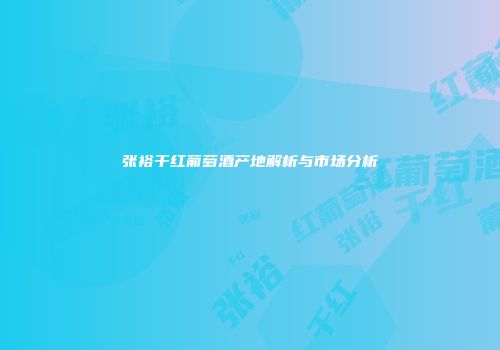 张裕干红葡萄酒产地解析与市场分析