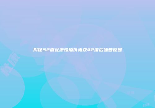 揭秘52度杜康珍酒价格及42度后味苦原因