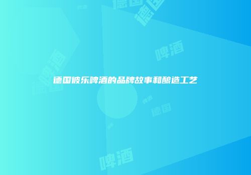 德国彼乐啤酒的品牌故事和酿造工艺
