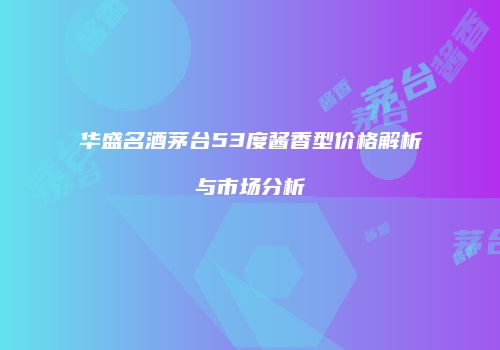 华盛名酒茅台53度酱香型价格解析与市场分析
