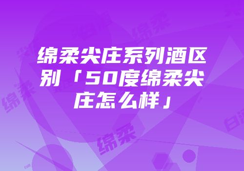 绵柔尖庄系列酒区别「50度绵柔尖庄怎么样」