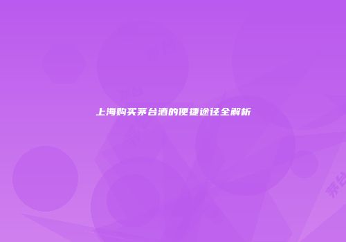 上海购买茅台酒的便捷途径全解析