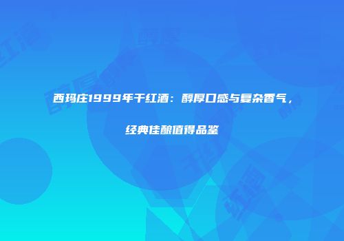 西玛庄1999年干红酒：醇厚口感与复杂香气，经典佳酿值得品鉴