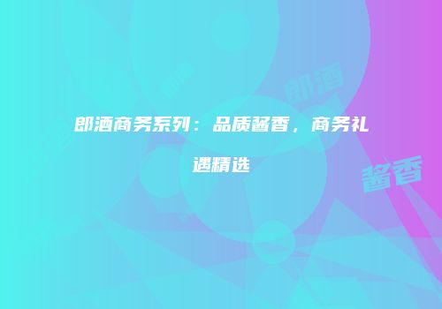 郎酒商务系列：品质酱香，商务礼遇精选