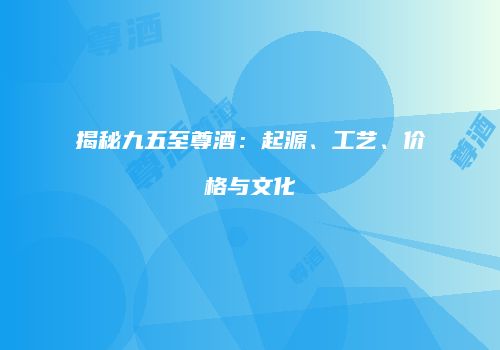 揭秘九五至尊酒：起源、工艺、价格与文化