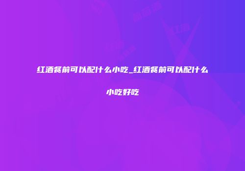 红酒餐前可以配什么小吃_红酒餐前可以配什么小吃好吃