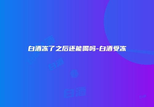 白酒冻了之后还能喝吗-白酒受冻