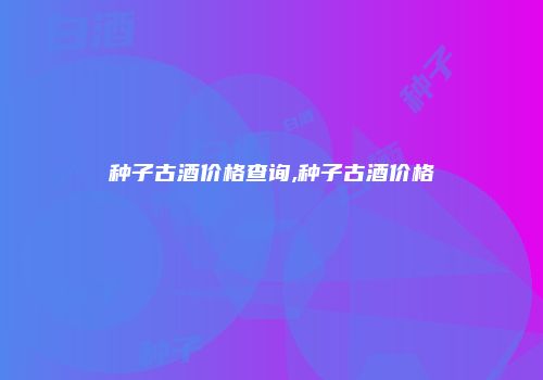 种子古酒价格查询,种子古酒价格