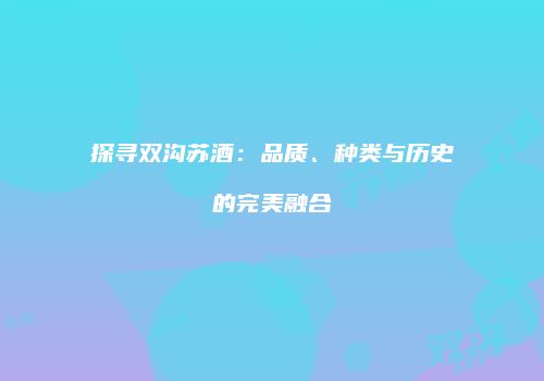 探寻双沟苏酒：品质、种类与历史的完美融合