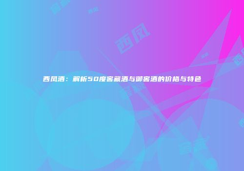 西凤酒：解析50度窖藏酒与御窖酒的价格与特色