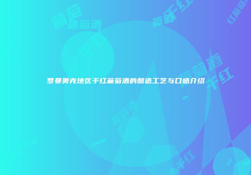 罗曼奥克地区干红葡萄酒的酿造工艺与口感介绍