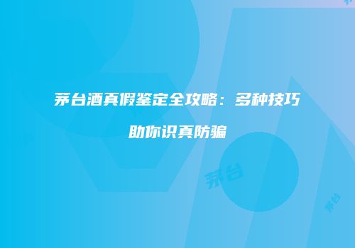 茅台酒真假鉴定全攻略：多种技巧助你识真防骗