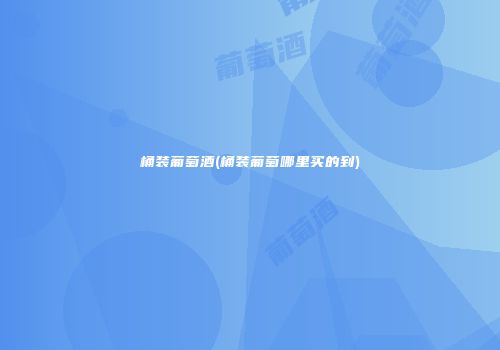 桶装葡萄酒(桶装葡萄哪里买的到)