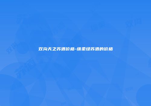 双沟天之苏酒价格-绵柔绿苏酒的价格