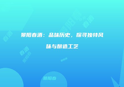 景阳春酒：品味历史，探寻独特风味与酿造工艺