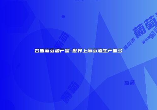 各国葡萄酒产量-世界上葡萄酒生产最多