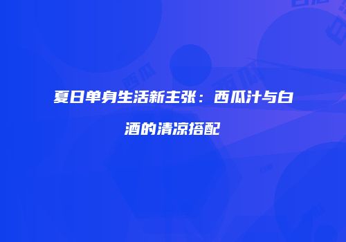 夏日单身生活新主张：西瓜汁与白酒的清凉搭配
