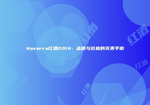 Navarra红酒2014：品质与价格的完美平衡