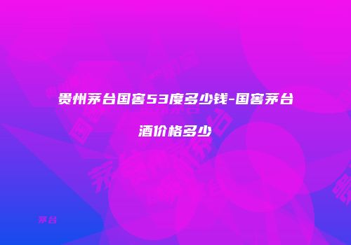 贵州茅台国窖53度多少钱-国窖茅台酒价格多少