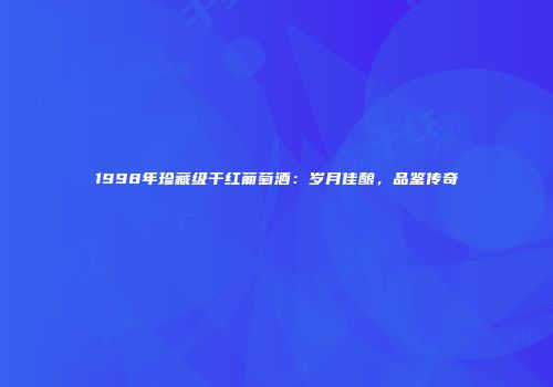 1998年珍藏级干红葡萄酒：岁月佳酿，品鉴传奇