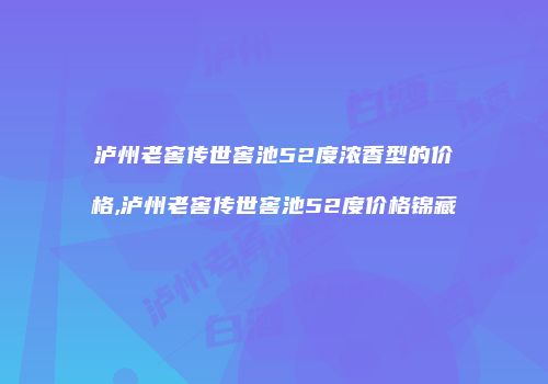 泸州老窖传世窖池52度浓香型的价格,泸州老窖传世窖池52度价格锦藏