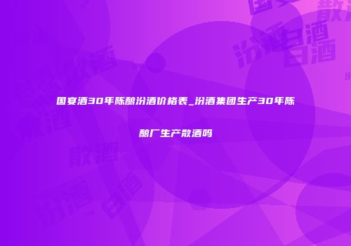 国宴酒30年陈酿汾酒价格表_汾酒集团生产30年陈酿厂生产散酒吗