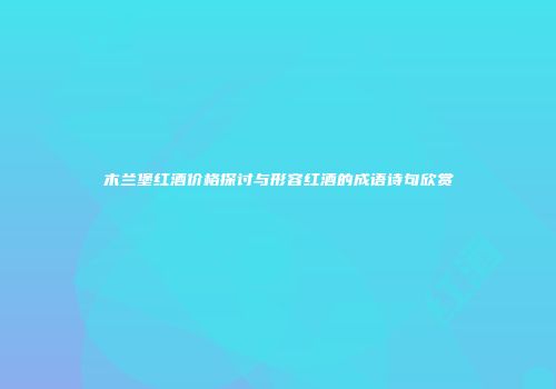 木兰堡红酒价格探讨与形容红酒的成语诗句欣赏