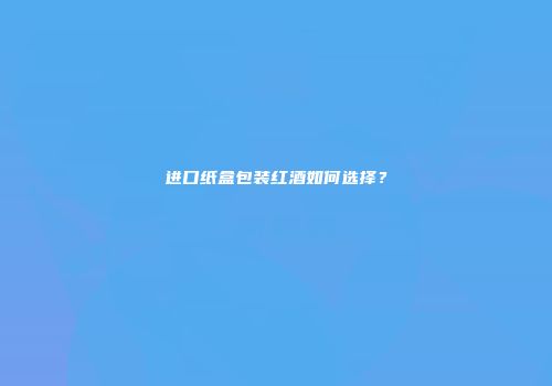 进口纸盒包装红酒如何选择？