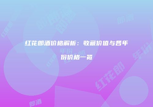 红花郎酒价格解析：收藏价值与各年份价格一览