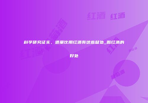科学研究证实，适量饮用红酒有这些益处_喝红酒的好处