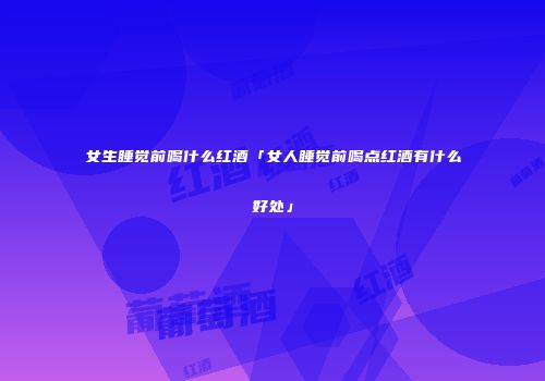 女生睡觉前喝什么红酒「女人睡觉前喝点红酒有什么好处」