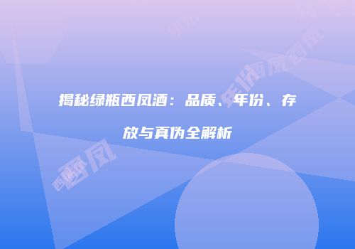 揭秘绿瓶西凤酒：品质、年份、存放与真伪全解析
