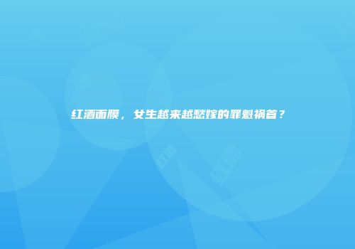 红酒面膜，女生越来越愁嫁的罪魁祸首？
