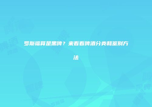 罗斯福算是黑啤？来看看啤酒分类和鉴别方法