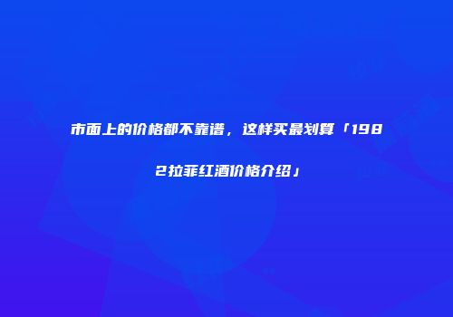 市面上的价格都不靠谱，这样买最划算「1982拉菲红酒价格介绍」