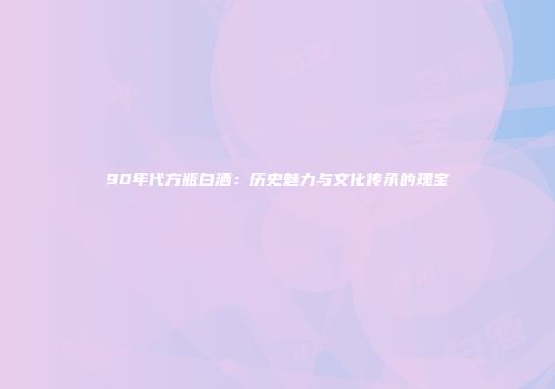 90年代方瓶白酒：历史魅力与文化传承的瑰宝