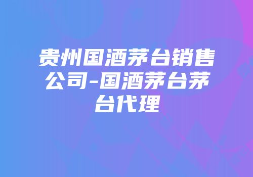 贵州国酒茅台销售公司-国酒茅台茅台代理