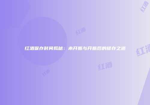 红酒保存时间揭秘：未开瓶与开瓶后的储存之道