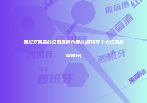 西班牙著名的红酒品牌有哪些(西班牙十大红酒品牌排行)
