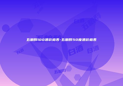 五粮醇100酒价格表-五粮醇50度酒价格表