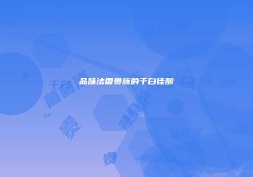 品味法国贵族的干白佳酿