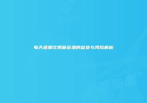 每天适量饮用葡萄酒的益处与风险解析