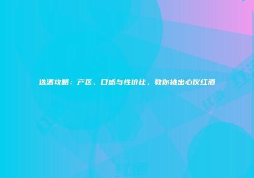 选酒攻略：产区、口感与性价比，教你挑出心仪红酒