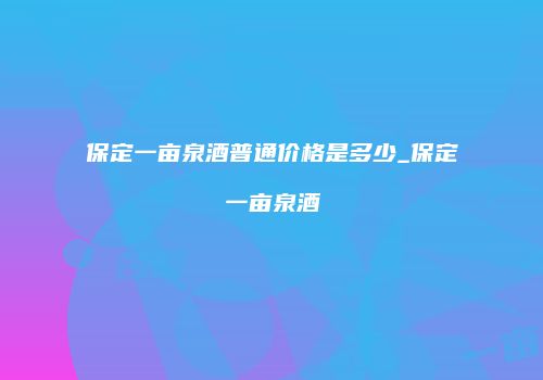 保定一亩泉酒普通价格是多少_保定一亩泉酒