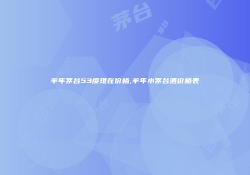 羊年茅台53度现在价格,羊年小茅台酒价格表