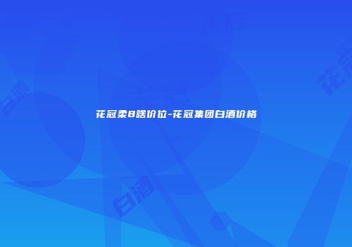 花冠柔8啥价位-花冠集团白酒价格